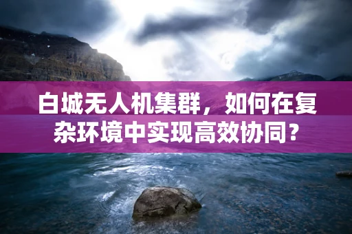 白城无人机集群，如何在复杂环境中实现高效协同？