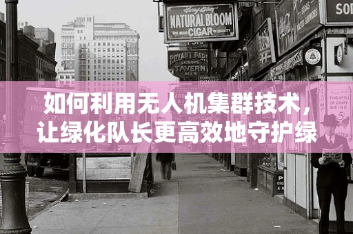 如何利用无人机集群技术，让绿化队长更高效地守护绿意？