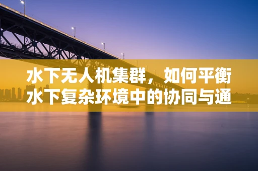 水下无人机集群，如何平衡水下复杂环境中的协同与通信？
