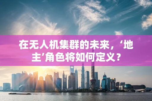 在无人机集群的未来，‘地主’角色将如何定义？