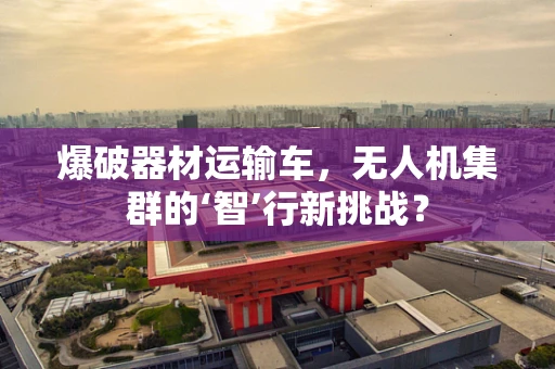 爆破器材运输车，无人机集群的‘智’行新挑战？