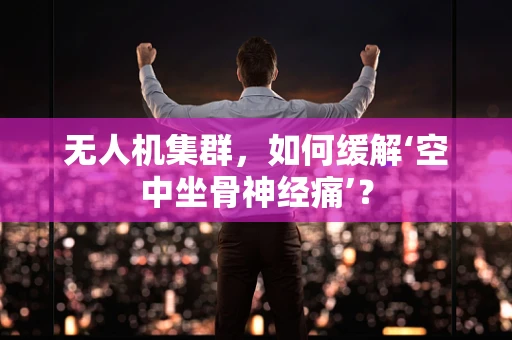 无人机集群，如何缓解‘空中坐骨神经痛’？