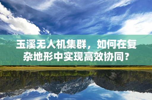 玉溪无人机集群，如何在复杂地形中实现高效协同？