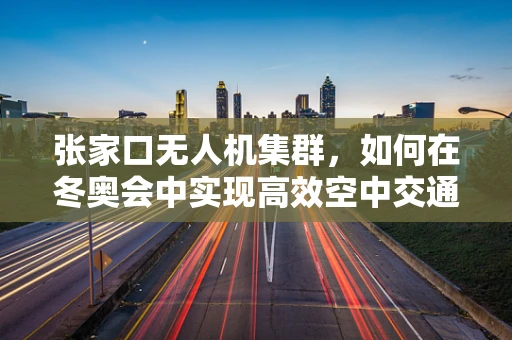 张家口无人机集群，如何在冬奥会中实现高效空中交通管理？