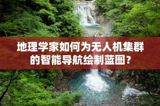 地理学家如何为无人机集群的智能导航绘制蓝图？