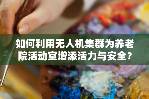 如何利用无人机集群为养老院活动室增添活力与安全？