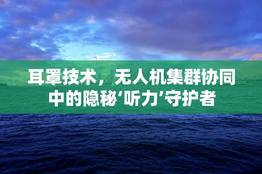耳罩技术，无人机集群协同中的隐秘‘听力’守护者