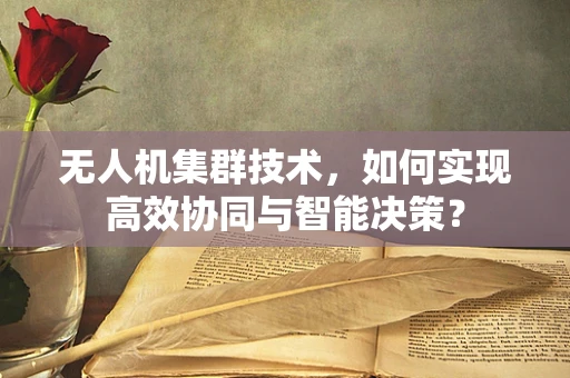 无人机集群技术，如何实现高效协同与智能决策？