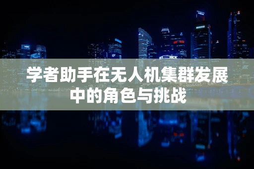 学者助手在无人机集群发展中的角色与挑战
