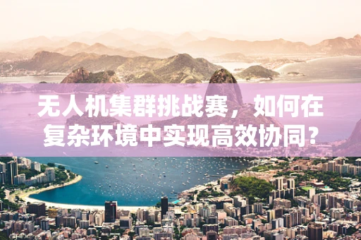 无人机集群挑战赛，如何在复杂环境中实现高效协同？
