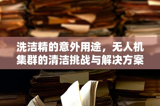 洗洁精的意外用途，无人机集群的清洁挑战与解决方案？