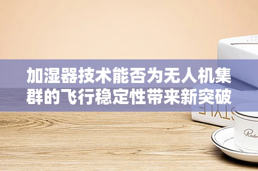 加湿器技术能否为无人机集群的飞行稳定性带来新突破？