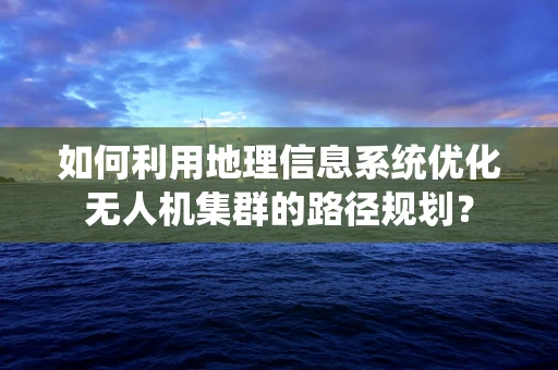 如何利用地理信息系统优化无人机集群的路径规划？