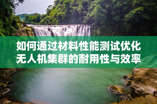如何通过材料性能测试优化无人机集群的耐用性与效率？
