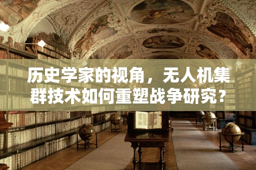 历史学家的视角，无人机集群技术如何重塑战争研究？