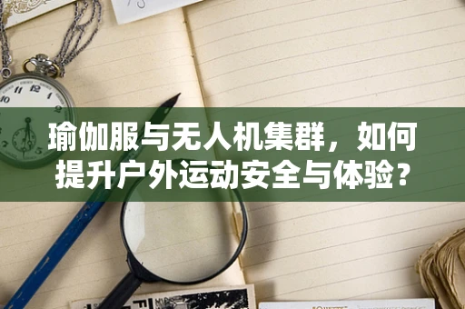 瑜伽服与无人机集群，如何提升户外运动安全与体验？