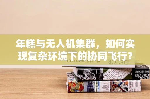 年糕与无人机集群，如何实现复杂环境下的协同飞行？