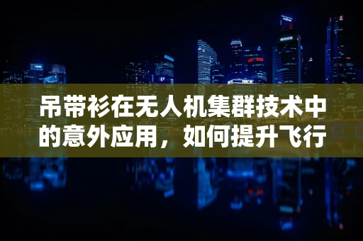 吊带衫在无人机集群技术中的意外应用，如何提升飞行员的舒适度与安全？