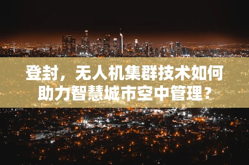 登封，无人机集群技术如何助力智慧城市空中管理？