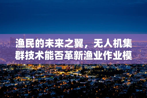 渔民的未来之翼，无人机集群技术能否革新渔业作业模式？
