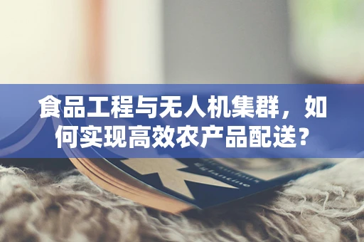 食品工程与无人机集群，如何实现高效农产品配送？