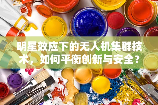 明星效应下的无人机集群技术，如何平衡创新与安全？