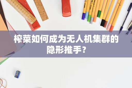 榨菜如何成为无人机集群的隐形推手？