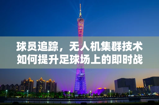 球员追踪，无人机集群技术如何提升足球场上的即时战术调整？