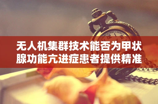 无人机集群技术能否为甲状腺功能亢进症患者提供精准医疗监测新方案？