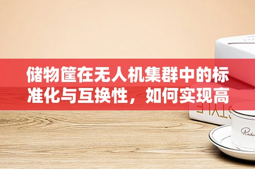 储物筐在无人机集群中的标准化与互换性，如何实现高效协同？