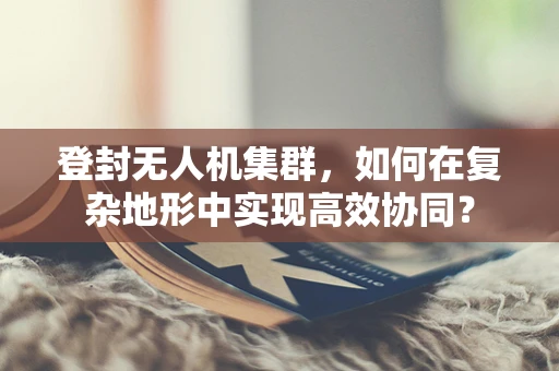 登封无人机集群，如何在复杂地形中实现高效协同？