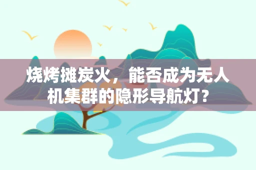烧烤摊炭火，能否成为无人机集群的隐形导航灯？