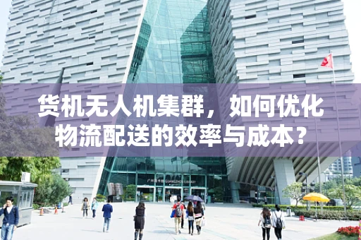 货机无人机集群，如何优化物流配送的效率与成本？