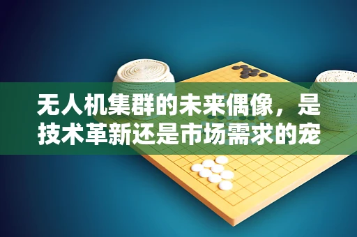 无人机集群的未来偶像，是技术革新还是市场需求的宠儿？