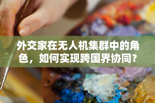 外交家在无人机集群中的角色，如何实现跨国界协同？
