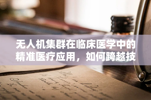 无人机集群在临床医学中的精准医疗应用，如何跨越技术鸿沟？