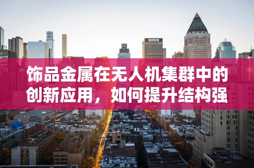 饰品金属在无人机集群中的创新应用，如何提升结构强度与电磁兼容性？