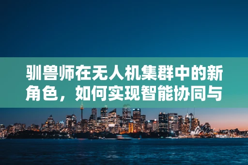 驯兽师在无人机集群中的新角色，如何实现智能协同与情感连接？