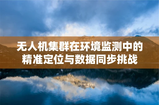 无人机集群在环境监测中的精准定位与数据同步挑战