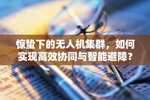 惊蛰下的无人机集群，如何实现高效协同与智能避障？