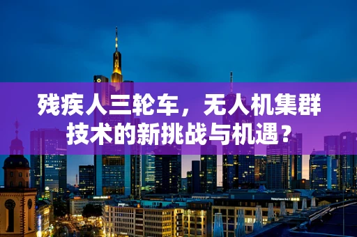 残疾人三轮车，无人机集群技术的新挑战与机遇？