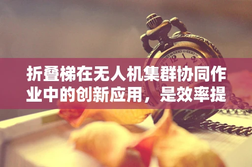 折叠梯在无人机集群协同作业中的创新应用，是效率提升的捷径还是技术瓶颈？