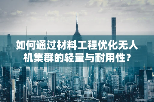 如何通过材料工程优化无人机集群的轻量与耐用性？
