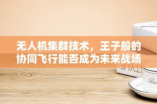无人机集群技术，王子般的协同飞行能否成为未来战场的新宠？