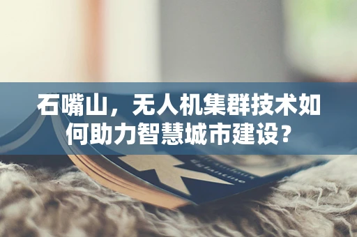 石嘴山，无人机集群技术如何助力智慧城市建设？