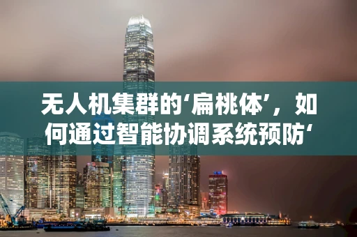 无人机集群的‘扁桃体’，如何通过智能协调系统预防‘炎症’？