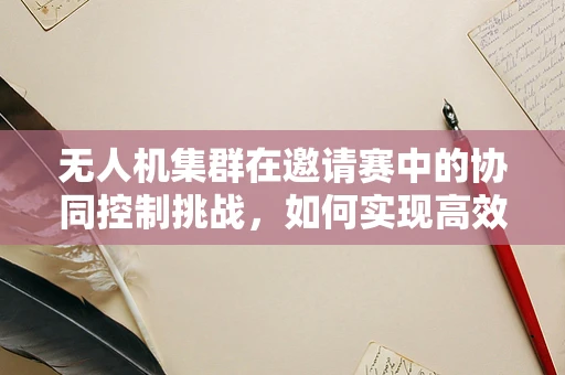 无人机集群在邀请赛中的协同控制挑战，如何实现高效任务分配？