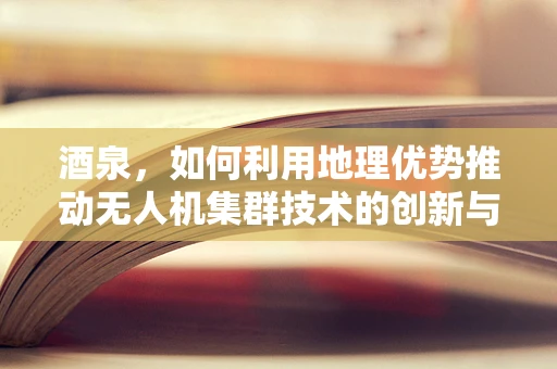 酒泉，如何利用地理优势推动无人机集群技术的创新与发展？