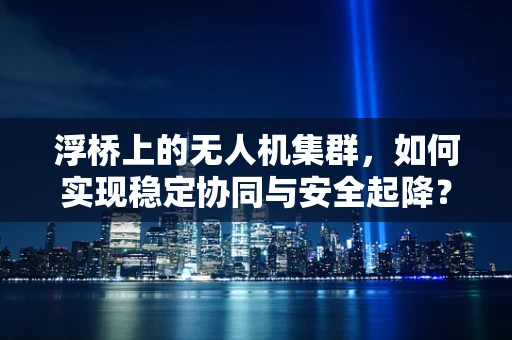 浮桥上的无人机集群，如何实现稳定协同与安全起降？