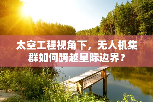 太空工程视角下，无人机集群如何跨越星际边界？